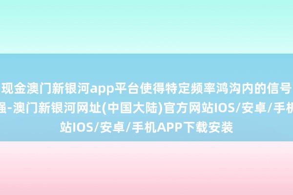 现金澳门新银河app平台使得特定频率鸿沟内的信号赢得保留或增强-澳门新银河网址(中国大陆)官方网站IOS/安卓/手机APP下载安装
