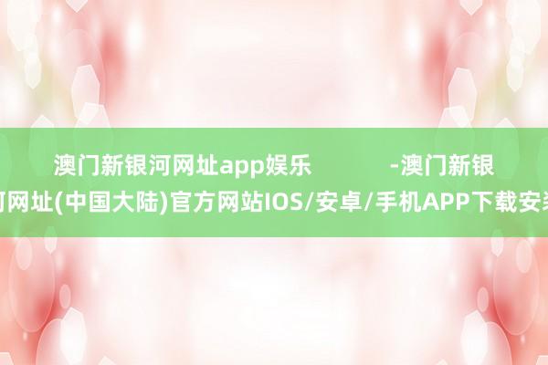 澳门新银河网址app娱乐 -澳门新银河网址(中国大陆)官方网站IOS/安卓/手机APP下载安装