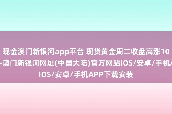 现金澳门新银河app平台 现货黄金周二收盘高涨10.29好意思元-澳门新银河网址(中国大陆)官方网站IOS/安卓/手机APP下载安装