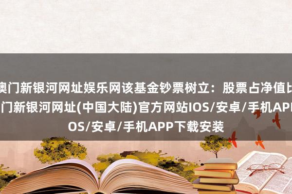 澳门新银河网址娱乐网该基金钞票树立：股票占净值比90.7%-澳门新银河网址(中国大陆)官方网站IOS/安卓/手机APP下载安装