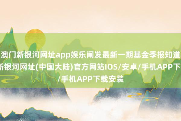 澳门新银河网址app娱乐阐发最新一期基金季报知道-澳门新银河网址(中国大陆)官方网站IOS/安卓/手机APP下载安装