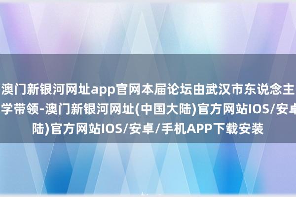澳门新银河网址app官网本届论坛由武汉市东说念主民政府、华中科技大学带领-澳门新银河网址(中国大陆)官方网站IOS/安卓/手机APP下载安装