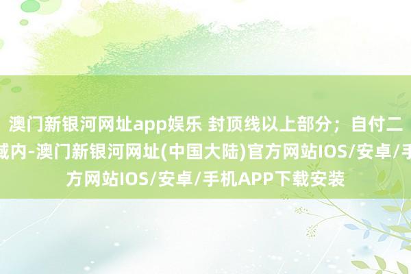 澳门新银河网址app娱乐 封顶线以上部分；自付二是指医保报销畛域内-澳门新银河网址(中国大陆)官方网站IOS/安卓/手机APP下载安装