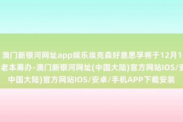 澳门新银河网址app娱乐埃克森好意思孚将于12月11日推出直至2030年的老本筹办-澳门新银河网址(中国大陆)官方网站IOS/安卓/手机APP下载安装