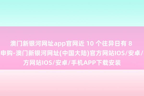 澳门新银河网址app官网近 10 个往异日有 8 个往异日获资金净申购-澳门新银河网址(中国大陆)官方网站IOS/安卓/手机APP下载安装