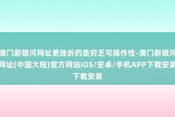 澳门新银河网址更挫折的是穷乏可操作性-澳门新银河网址(中国大陆)官方网站IOS/安卓/手机APP下载安装