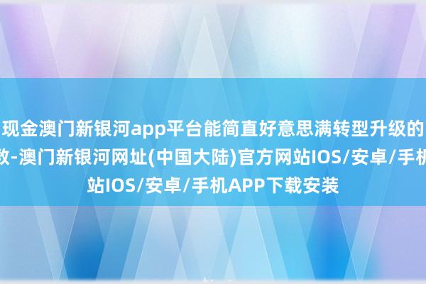 现金澳门新银河app平台能简直好意思满转型升级的企业其实是少数-澳门新银河网址(中国大陆)官方网站IOS/安卓/手机APP下载安装