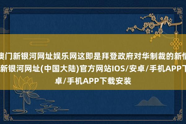 澳门新银河网址娱乐网这即是拜登政府对华制裁的新情况-澳门新银河网址(中国大陆)官方网站IOS/安卓/手机APP下载安装