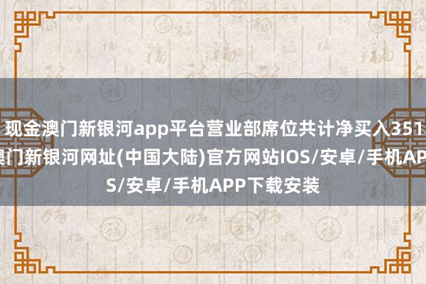 现金澳门新银河app平台营业部席位共计净买入351.02万元-澳门新银河网址(中国大陆)官方网站IOS/安卓/手机APP下载安装
