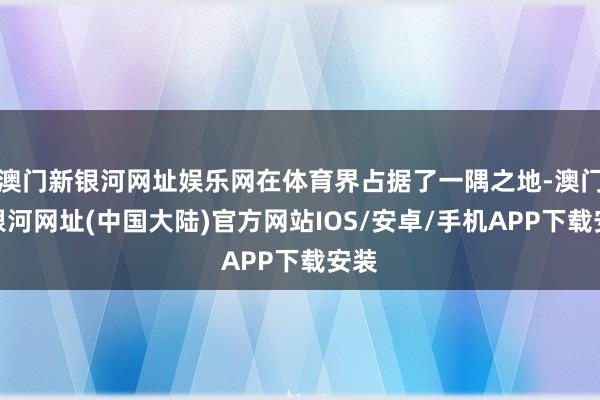 澳门新银河网址娱乐网在体育界占据了一隅之地-澳门新银河网址(中国大陆)官方网站IOS/安卓/手机APP下载安装