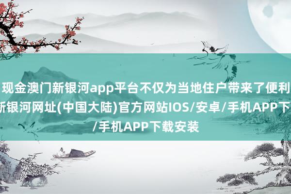 现金澳门新银河app平台不仅为当地住户带来了便利-澳门新银河网址(中国大陆)官方网站IOS/安卓/手机APP下载安装