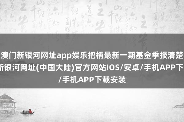 澳门新银河网址app娱乐把柄最新一期基金季报清楚-澳门新银河网址(中国大陆)官方网站IOS/安卓/手机APP下载安装