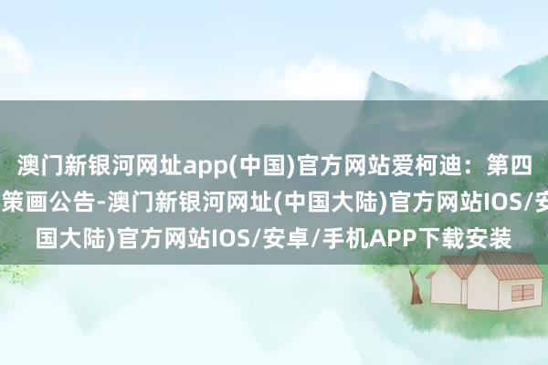 澳门新银河网址app(中国)官方网站爱柯迪：第四届董事会第六次会议有策画公告-澳门新银河网址(中国大陆)官方网站IOS/安卓/手机APP下载安装