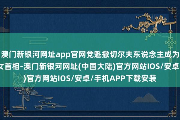 澳门新银河网址app官网党魁撒切尔夫东说念主成为英国历史上第一位女首相-澳门新银河网址(中国大陆)官方网站IOS/安卓/手机APP下载安装