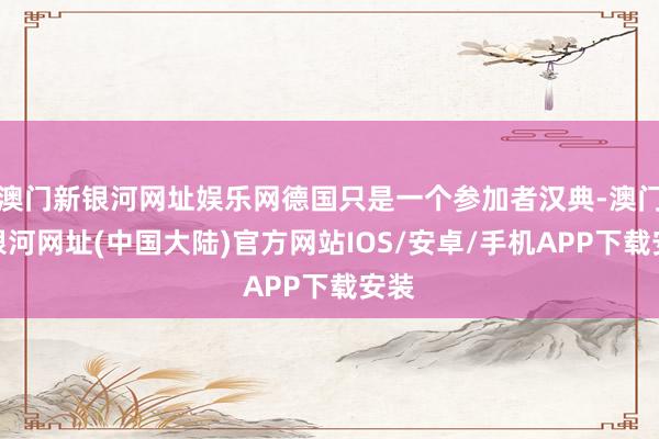 澳门新银河网址娱乐网德国只是一个参加者汉典-澳门新银河网址(中国大陆)官方网站IOS/安卓/手机APP下载安装
