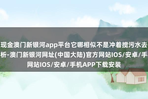 现金澳门新银河app平台它哪相似不是冲着搅污水去的？好多人人分析-澳门新银河网址(中国大陆)官方网站IOS/安卓/手机APP下载安装