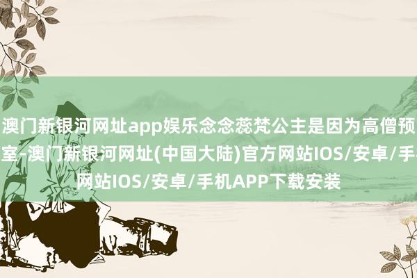 澳门新银河网址app娱乐念念蕊梵公主是因为高僧预言才得以重返王室-澳门新银河网址(中国大陆)官方网站IOS/安卓/手机APP下载安装