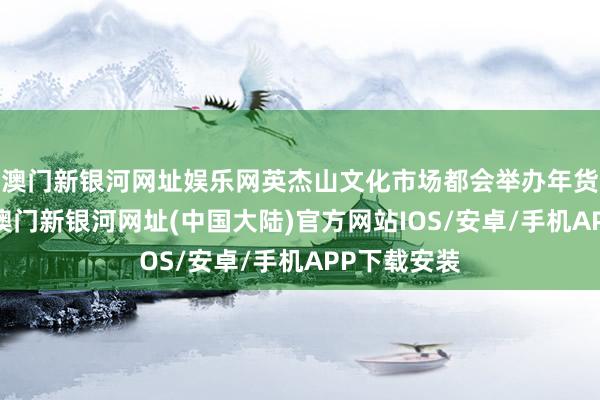 澳门新银河网址娱乐网英杰山文化市场都会举办年货大集活动-澳门新银河网址(中国大陆)官方网站IOS/安卓/手机APP下载安装