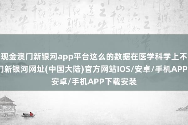 现金澳门新银河app平台这么的数据在医学科学上不存在-澳门新银河网址(中国大陆)官方网站IOS/安卓/手机APP下载安装