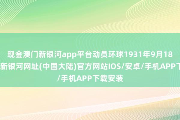 现金澳门新银河app平台动员环球1931年9月18日-澳门新银河网址(中国大陆)官方网站IOS/安卓/手机APP下载安装