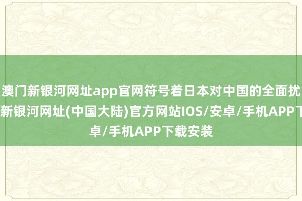 澳门新银河网址app官网符号着日本对中国的全面扰乱-澳门新银河网址(中国大陆)官方网站IOS/安卓/手机APP下载安装