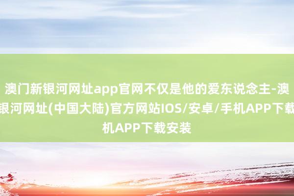 澳门新银河网址app官网不仅是他的爱东说念主-澳门新银河网址(中国大陆)官方网站IOS/安卓/手机APP下载安装