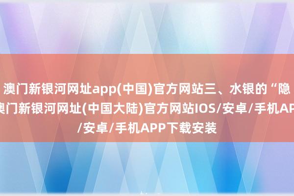 澳门新银河网址app(中国)官方网站三、水银的“隐形威迫”-澳门新银河网址(中国大陆)官方网站IOS/安卓/手机APP下载安装