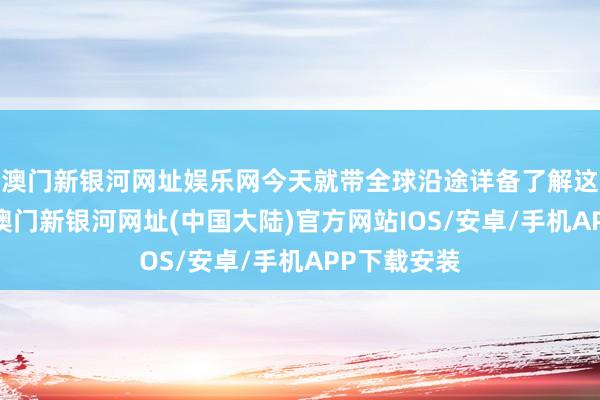 澳门新银河网址娱乐网今天就带全球沿途详备了解这些新策略-澳门新银河网址(中国大陆)官方网站IOS/安卓/手机APP下载安装