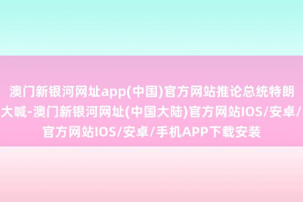 澳门新银河网址app(中国)官方网站推论总统特朗普保卫边境的行政大喊-澳门新银河网址(中国大陆)官方网站IOS/安卓/手机APP下载安装