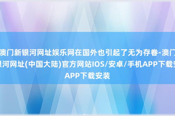 澳门新银河网址娱乐网在国外也引起了无为存眷-澳门新银河网址(中国大陆)官方网站IOS/安卓/手机APP下载安装