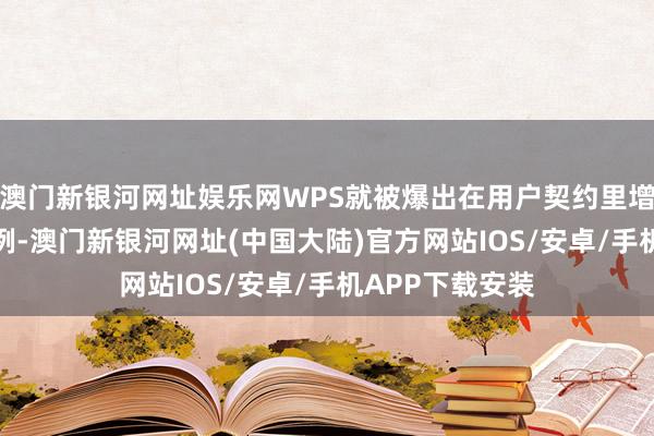 澳门新银河网址娱乐网WPS就被爆出在用户契约里增添了AI造就条例-澳门新银河网址(中国大陆)官方网站IOS/安卓/手机APP下载安装