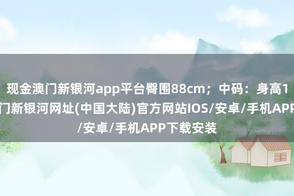 现金澳门新银河app平台臀围88cm；中码：身高170cm-澳门新银河网址(中国大陆)官方网站IOS/安卓/手机APP下载安装