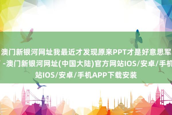 澳门新银河网址我最近才发现原来PPT才是好意思军的“奥秘兵器”-澳门新银河网址(中国大陆)官方网站IOS/安卓/手机APP下载安装