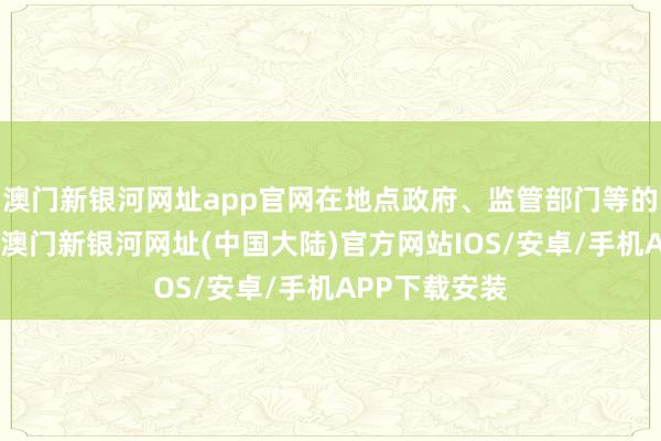 澳门新银河网址app官网在地点政府、监管部门等的清高因循下-澳门新银河网址(中国大陆)官方网站IOS/安卓/手机APP下载安装