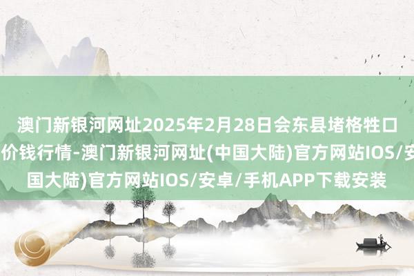 澳门新银河网址2025年2月28日会东县堵格牲口商场方向有限职守公司价钱行情-澳门新银河网址(中国大陆)官方网站IOS/安卓/手机APP下载安装