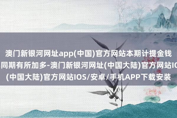 澳门新银河网址app(中国)官方网站本期计提金钱减值准备的金额较上年同期有所加多-澳门新银河网址(中国大陆)官方网站IOS/安卓/手机APP下载安装