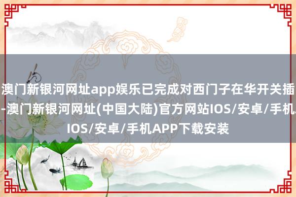 澳门新银河网址app娱乐已完成对西门子在华开关插座业务的收购-澳门新银河网址(中国大陆)官方网站IOS/安卓/手机APP下载安装