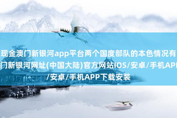 现金澳门新银河app平台两个国度部队的本色情况有所不同-澳门新银河网址(中国大陆)官方网站IOS/安卓/手机APP下载安装