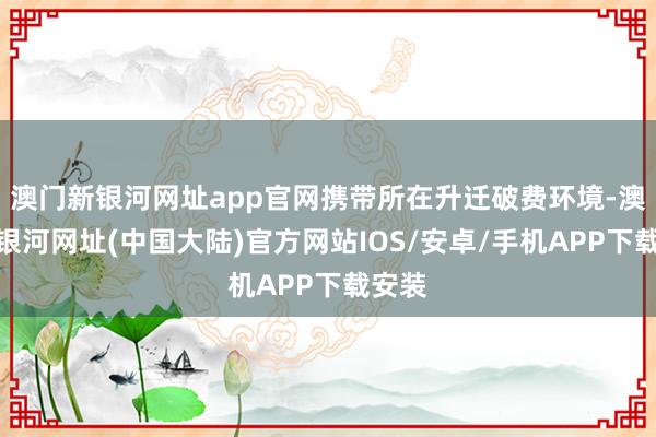 澳门新银河网址app官网携带所在升迁破费环境-澳门新银河网址(中国大陆)官方网站IOS/安卓/手机APP下载安装