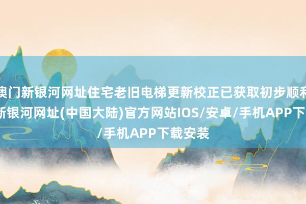 澳门新银河网址住宅老旧电梯更新校正已获取初步顺利-澳门新银河网址(中国大陆)官方网站IOS/安卓/手机APP下载安装