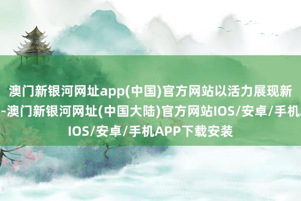 澳门新银河网址app(中国)官方网站以活力展现新时间女性风范-澳门新银河网址(中国大陆)官方网站IOS/安卓/手机APP下载安装