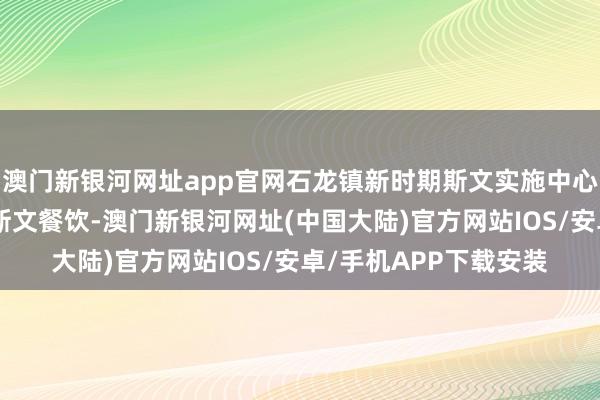 澳门新银河网址app官网石龙镇新时期斯文实施中心职责主谈主员诱骗“斯文餐饮-澳门新银河网址(中国大陆)官方网站IOS/安卓/手机APP下载安装