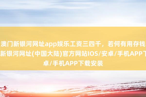 澳门新银河网址app娱乐工资三四千，若何有用存钱！-澳门新银河网址(中国大陆)官方网站IOS/安卓/手机APP下载安装