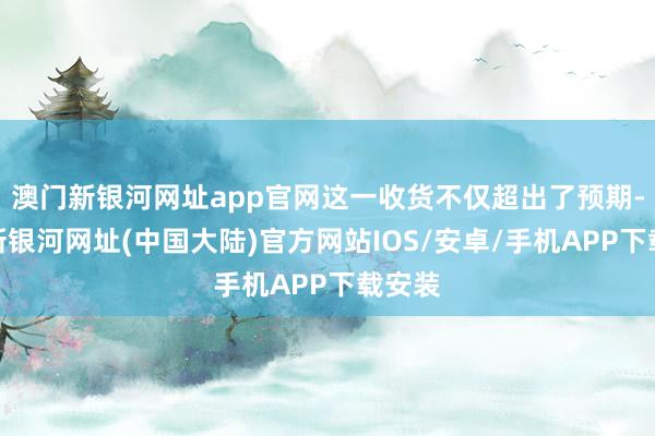 澳门新银河网址app官网这一收货不仅超出了预期-澳门新银河网址(中国大陆)官方网站IOS/安卓/手机APP下载安装