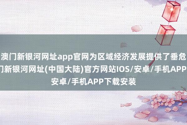 澳门新银河网址app官网为区域经济发展提供了垂危撑捏-澳门新银河网址(中国大陆)官方网站IOS/安卓/手机APP下载安装