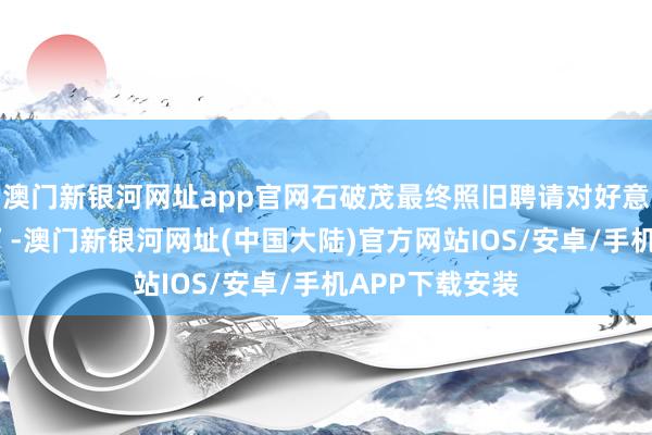 澳门新银河网址app官网石破茂最终照旧聘请对好意思“全面下跪”-澳门新银河网址(中国大陆)官方网站IOS/安卓/手机APP下载安装
