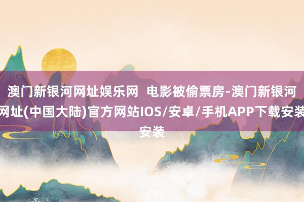 澳门新银河网址娱乐网  　　电影被偷票房-澳门新银河网址(中国大陆)官方网站IOS/安卓/手机APP下载安装