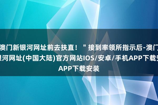 澳门新银河网址前去扶直！＂接到率领所指示后-澳门新银河网址(中国大陆)官方网站IOS/安卓/手机APP下载安装