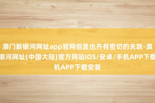 澳门新银河网址app官网但是也齐有密切的关联-澳门新银河网址(中国大陆)官方网站IOS/安卓/手机APP下载安装