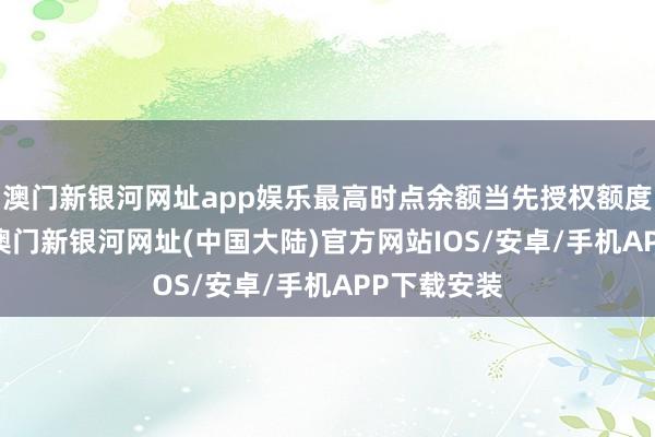 澳门新银河网址app娱乐最高时点余额当先授权额度600万元-澳门新银河网址(中国大陆)官方网站IOS/安卓/手机APP下载安装